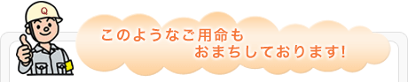 このようなご用命もお待ちしております！
